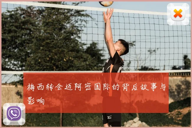 梅西转会迈阿密国际的背后故事与影响