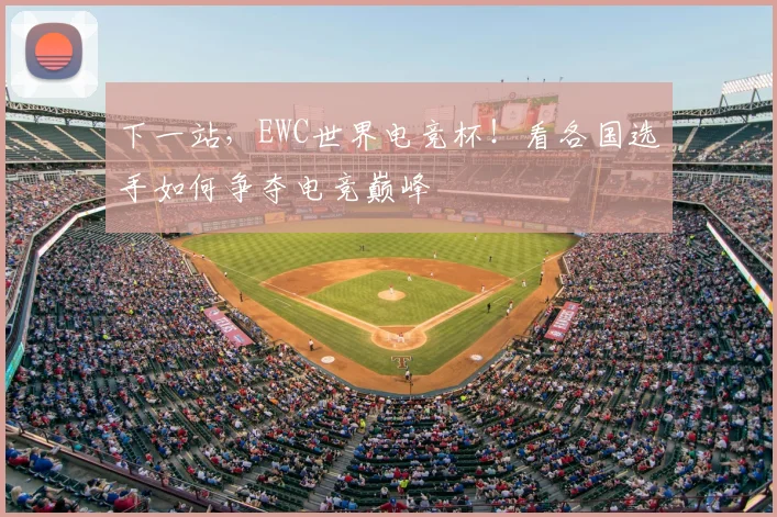 下一站,EWC世界电竞杯!看各国选手如何争夺电竞巅峰