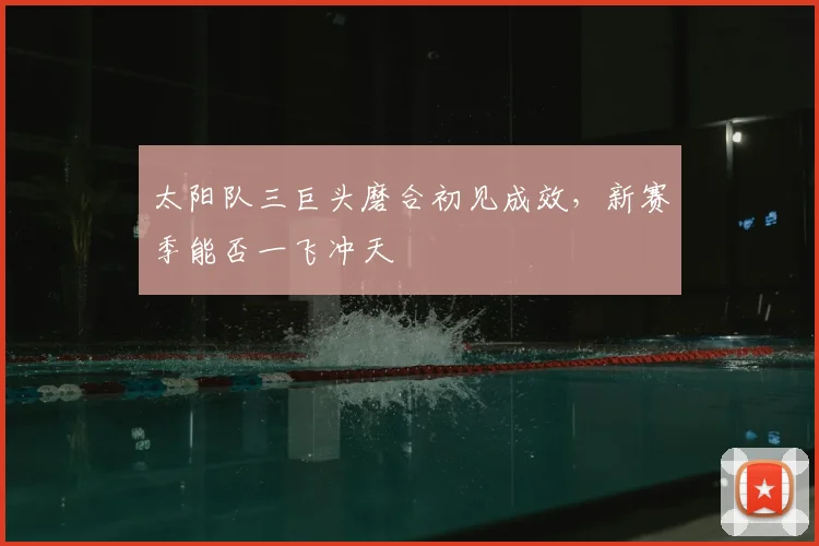 太阳队三巨头磨合初见成效，新赛季能否一飞冲天