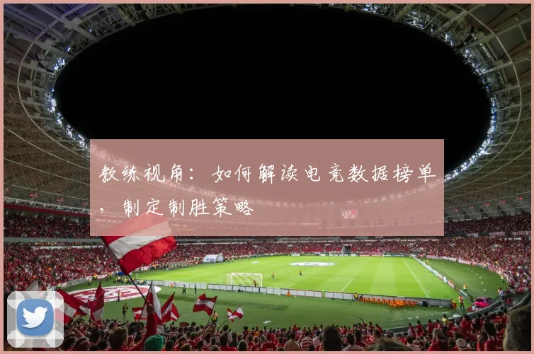 教练视角:如何解读电竞数据榜单,制定制胜策略