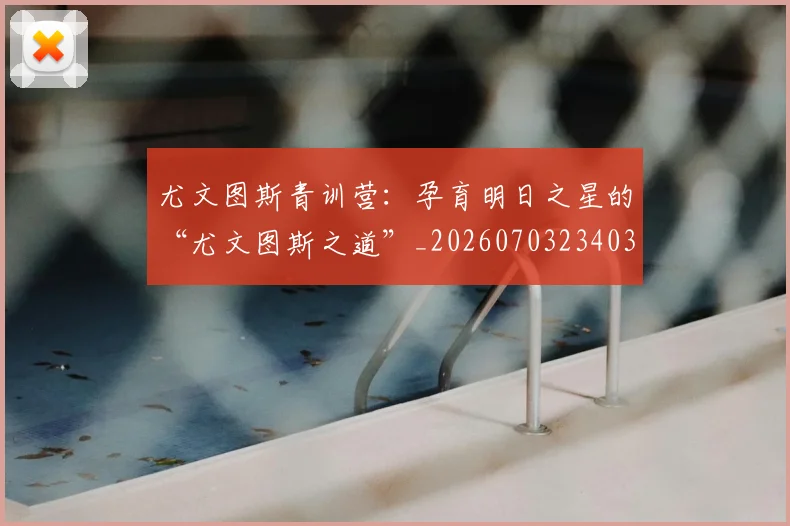 尤文图斯青训营:孕育明日之星的“尤文图斯之道”_20260703234038